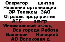 Оператор Call-центра › Название организации ­ ЭР-Телеком, ЗАО › Отрасль предприятия ­ АТС, call-центр › Минимальный оклад ­ 25 000 - Все города Работа » Вакансии   . Ненецкий АО,Волоковая д.